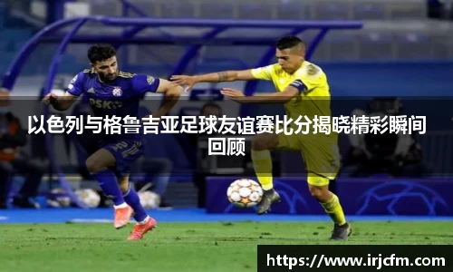 以色列与格鲁吉亚足球友谊赛比分揭晓精彩瞬间回顾