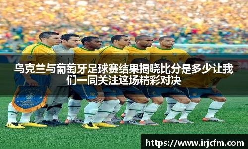 乌克兰与葡萄牙足球赛结果揭晓比分是多少让我们一同关注这场精彩对决